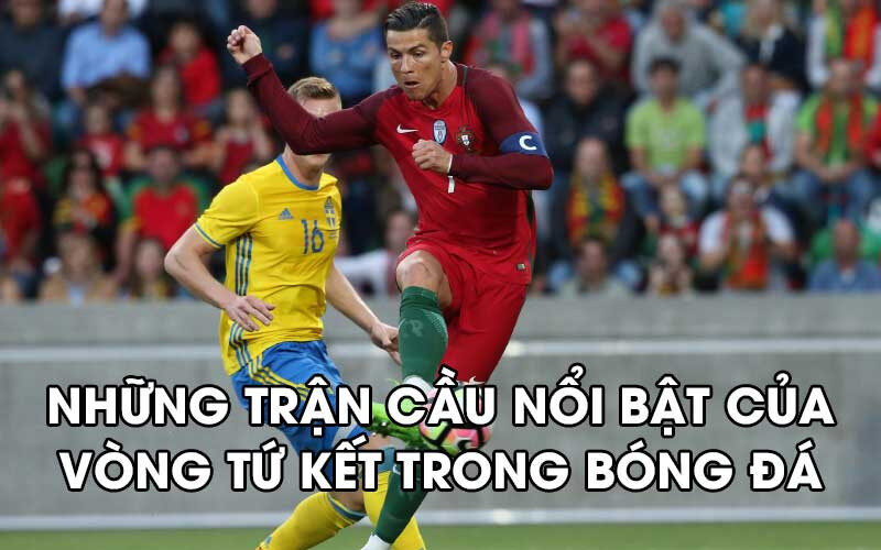 Những trận cầu nổi bật của vòng tứ kết trong bóng đá