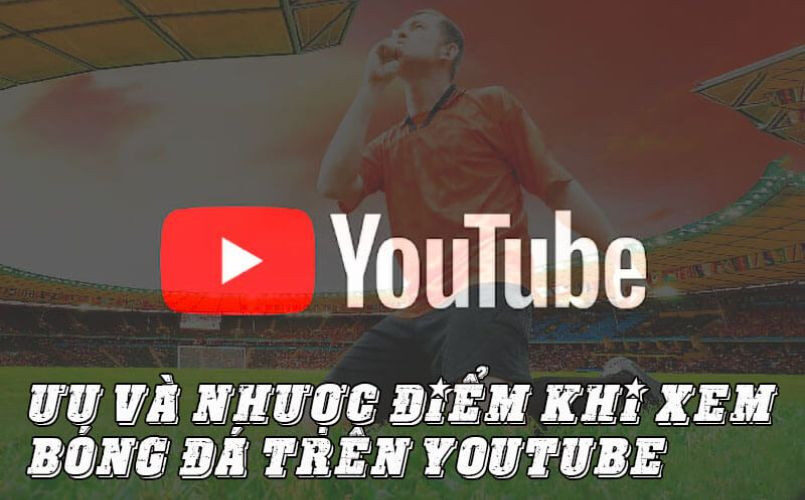 Xem bóng đá trên Youtube có nhiều ưu điểm